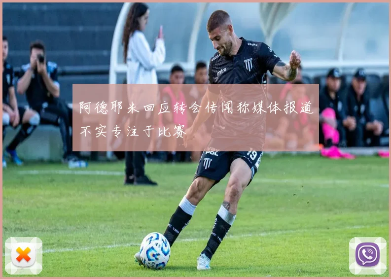 阿德耶米回应转会传闻称媒体报道不实专注于比赛