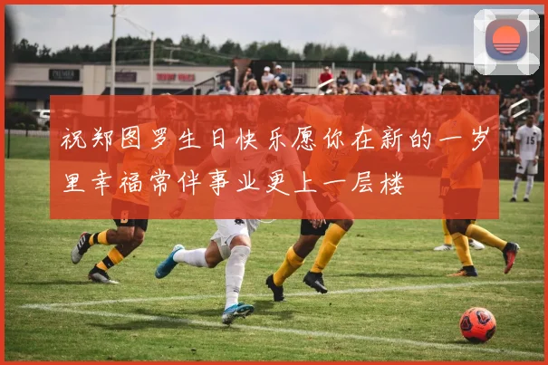 祝郑图罗生日快乐愿你在新的一岁里幸福常伴事业更上一层楼