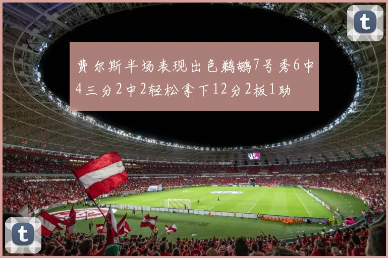 费尔斯半场表现出色鹈鹕7号秀6中4三分2中2轻松拿下12分2板1助