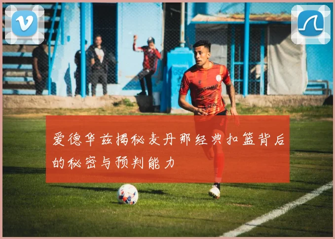 爱德华兹揭秘麦丹那经典扣篮背后的秘密与预判能力