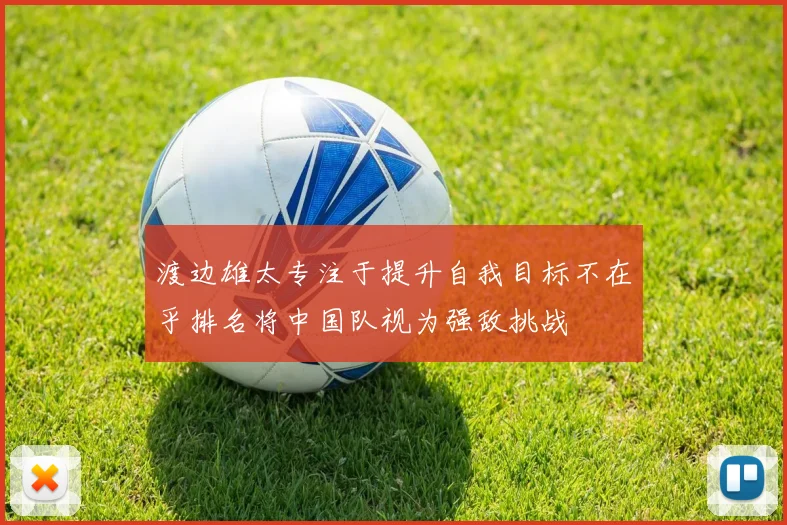 渡边雄太专注于提升自我目标不在乎排名将中国队视为强敌挑战