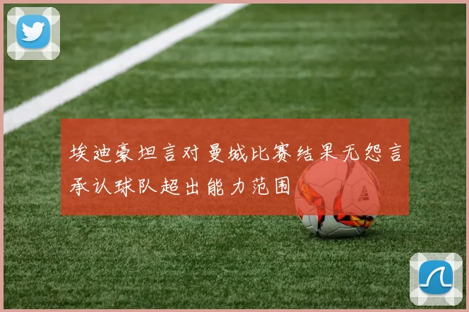 埃迪豪坦言对曼城比赛结果无怨言承认球队超出能力范围