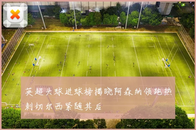 英超头球进球榜揭晓阿森纳领跑热刺切尔西紧随其后