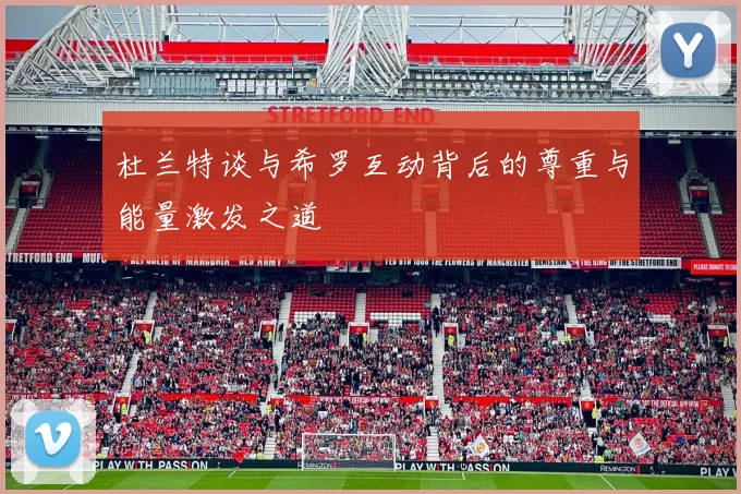杜兰特谈与希罗互动背后的尊重与能量激发之道
