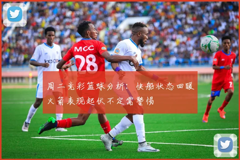 周二竞彩篮球分析：快船状态回暖火箭表现起伏不定需警惕
