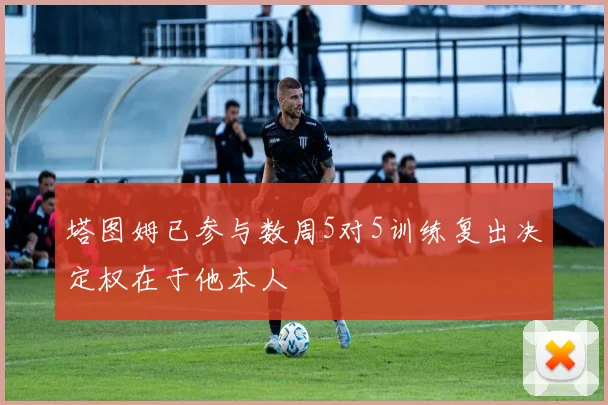 塔图姆已参与数周5对5训练复出决定权在于他本人