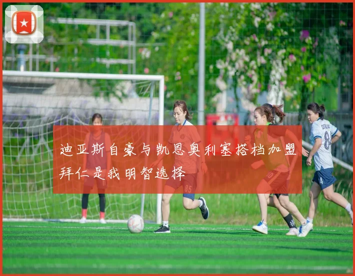 迪亚斯自豪与凯恩奥利塞搭档加盟拜仁是我明智选择