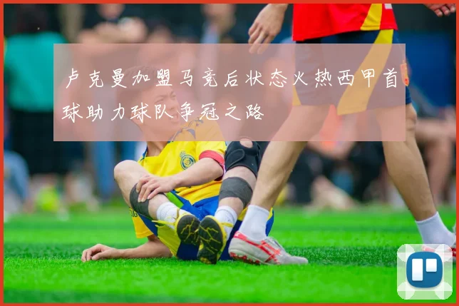 卢克曼加盟马竞后状态火热西甲首球助力球队争冠之路