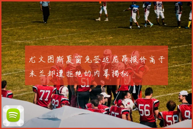 尤文图斯夏窗免签迈尼昂报价高于米兰却遭拒绝的内幕揭秘