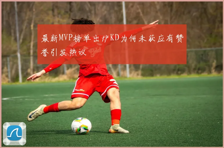 最新MVP榜单出炉KD为何未获应有赞誉引发热议