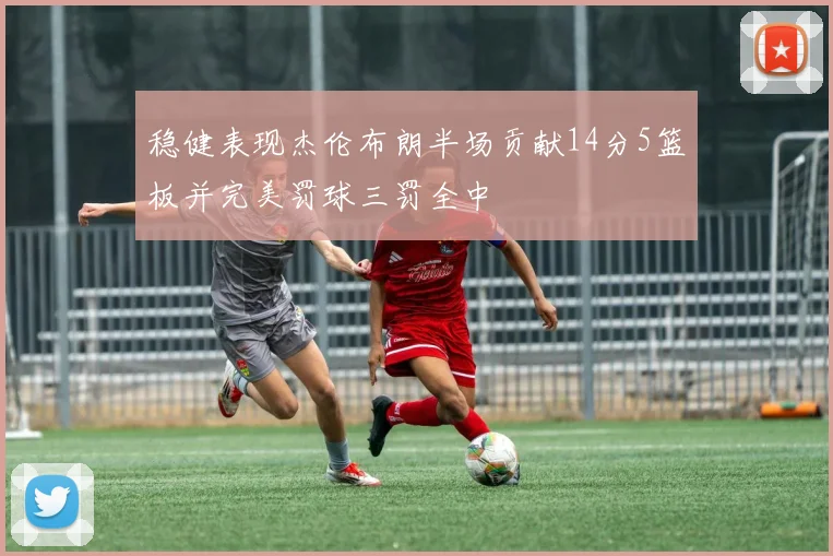 稳健表现杰伦布朗半场贡献14分5篮板并完美罚球三罚全中