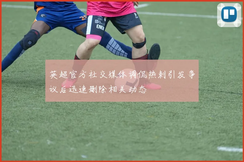 英超官方社交媒体调侃热刺引发争议后迅速删除相关动态