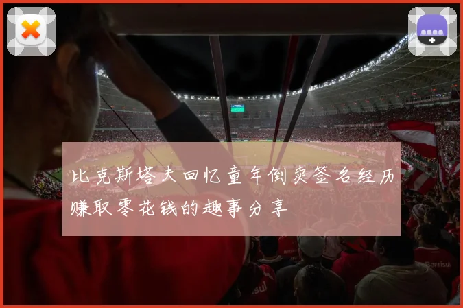 比克斯塔夫回忆童年倒卖签名经历赚取零花钱的趣事分享