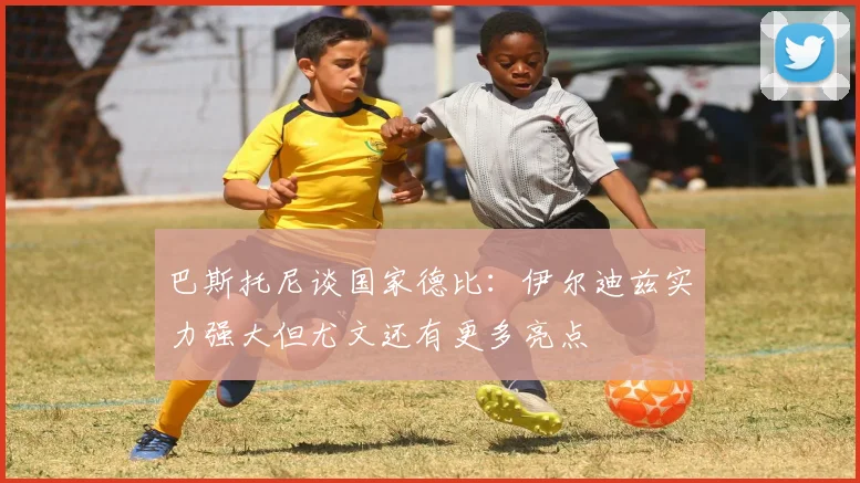 巴斯托尼谈国家德比：伊尔迪兹实力强大但尤文还有更多亮点