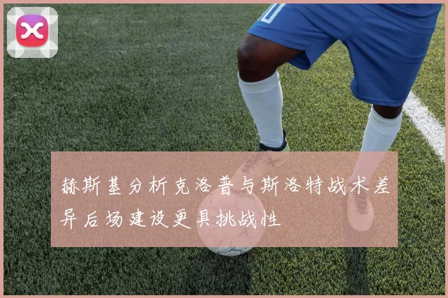 赫斯基分析克洛普与斯洛特战术差异后场建设更具挑战性