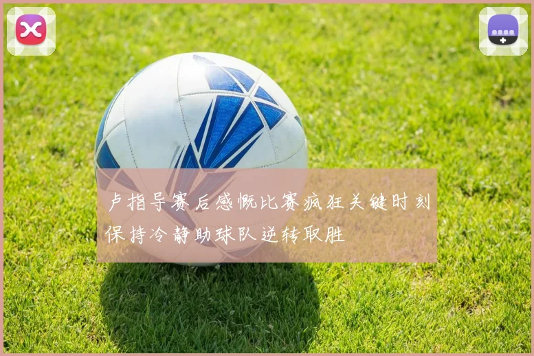 卢指导赛后感慨比赛疯狂关键时刻保持冷静助球队逆转取胜