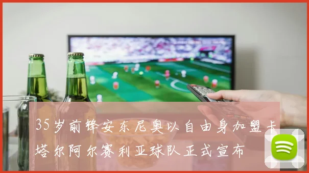 35岁前锋安东尼奥以自由身加盟卡塔尔阿尔赛利亚球队正式宣布
