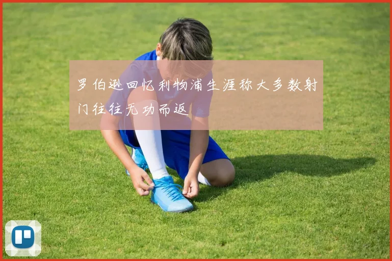 罗伯逊回忆利物浦生涯称大多数射门往往无功而返