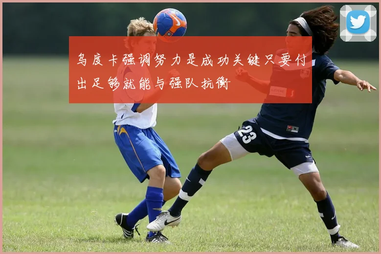 乌度卡强调努力是成功关键只要付出足够就能与强队抗衡