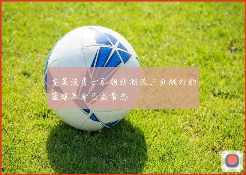 克莱谈勇士引领新潮流三分线外的篮球革命已成常态
