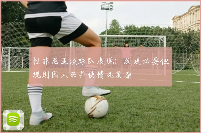 拉菲尼亚谈球队表现：改进必要但规则因人而异使情况复杂
