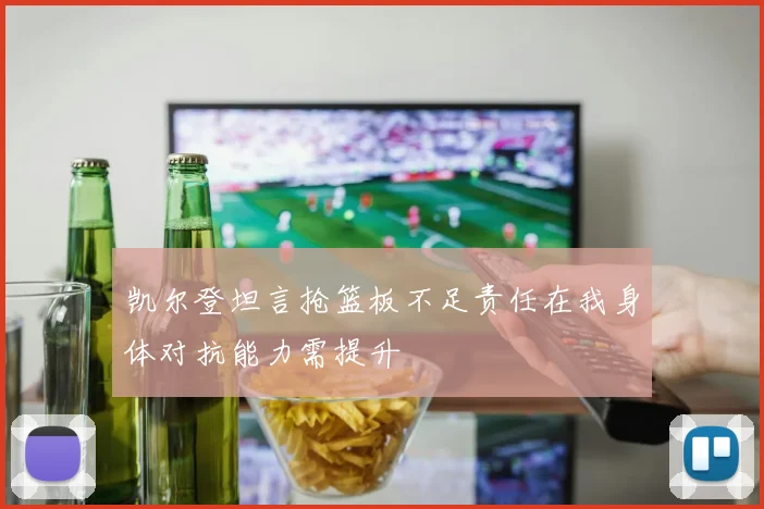 凯尔登坦言抢篮板不足责任在我身体对抗能力需提升