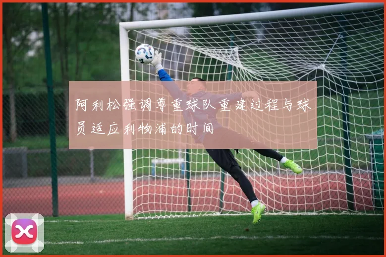 阿利松强调尊重球队重建过程与球员适应利物浦的时间
