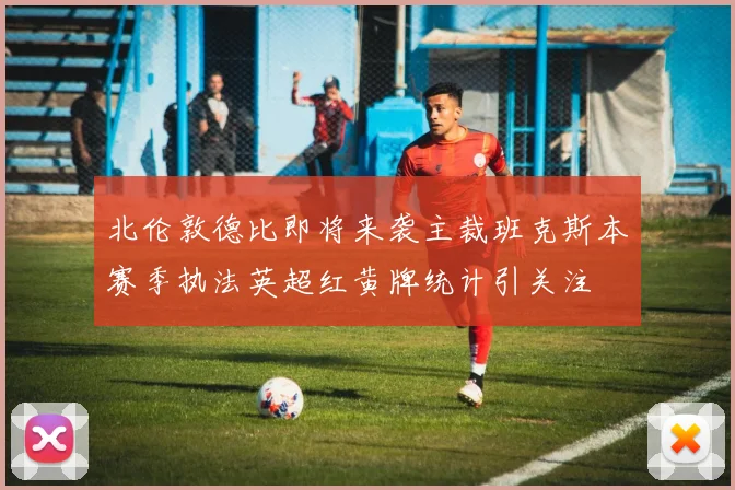 北伦敦德比即将来袭主裁班克斯本赛季执法英超红黄牌统计引关注