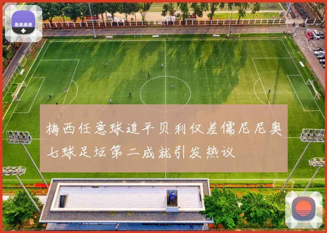 梅西任意球追平贝利仅差儒尼尼奥七球足坛第二成就引发热议