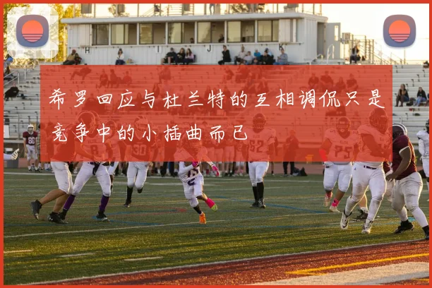 希罗回应与杜兰特的互相调侃只是竞争中的小插曲而已