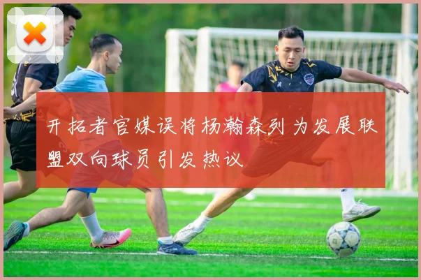 开拓者官媒误将杨瀚森列为发展联盟双向球员引发热议